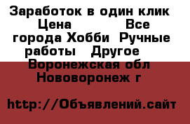 Заработок в один клик › Цена ­ 1 000 - Все города Хобби. Ручные работы » Другое   . Воронежская обл.,Нововоронеж г.